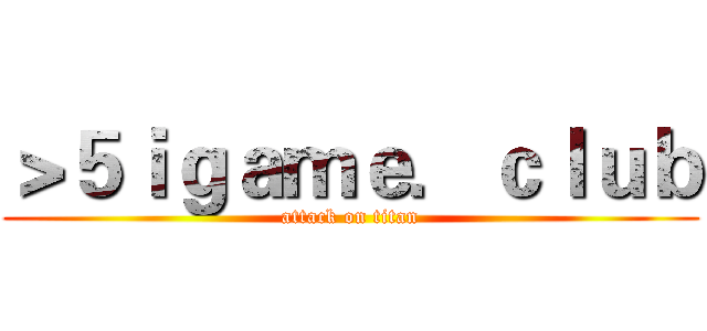 ＞５ｉｇａｍｅ．ｃｌｕｂ (attack on titan)