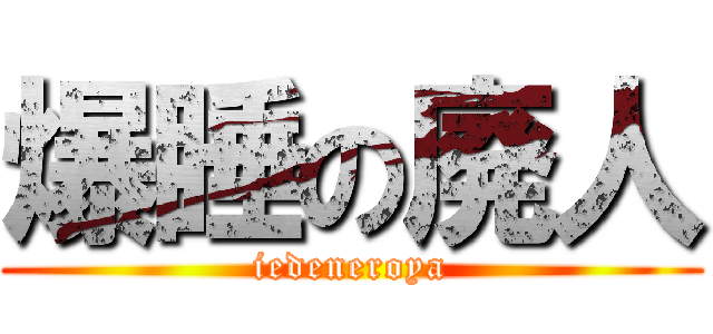 爆睡の廃人 (iedeneroya)