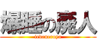 爆睡の廃人 (iedeneroya)