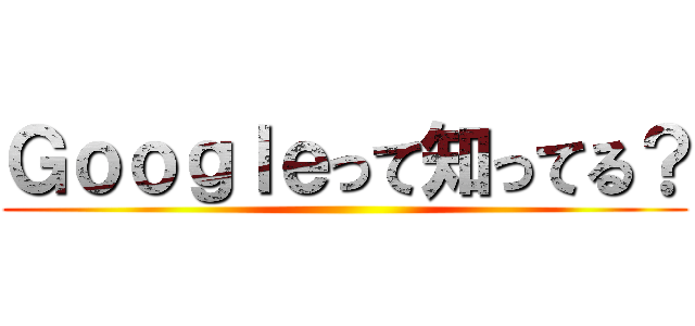 Ｇｏｏｇｌｅって知ってる？ ()