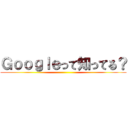 Ｇｏｏｇｌｅって知ってる？ ()