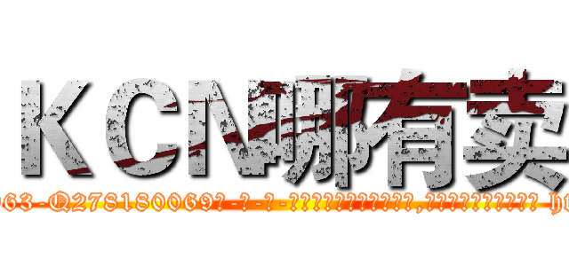 ＫＣＮ哪有卖 (KCN哪有卖【电-186x2687x6963-Q278180069元-吉-药-业】我们做的是长期生意,靠的是老客户长期支持 http://sngk.net/nQlY60
)