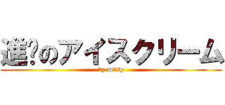 進擊のアイスクリーム (by mitty)