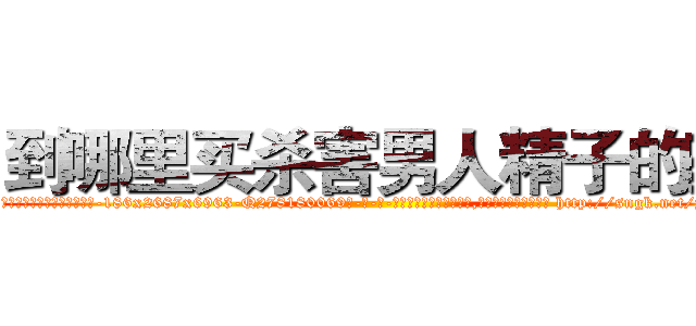 到哪里买杀害男人精子的药 (到哪里买杀害男人精子的药【电-186x2687x6963-Q278180069元-吉-药-业】我们做的是长期生意,靠的是老客户长期支持 http://sngk.net/y2ehKj
)