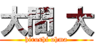 大間 大 (hiroshi ohma)