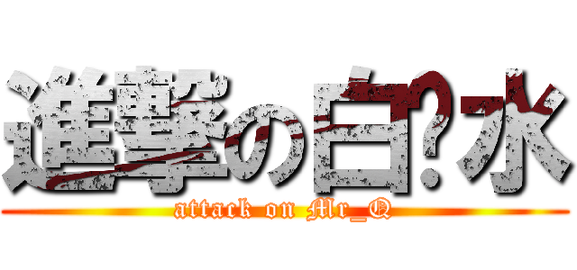 進撃の白开水 (attack on Mr_Q)