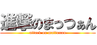 進撃のまっつぁん (attack on mattuxan)