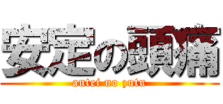 安定の頭痛 (antei no zutu)