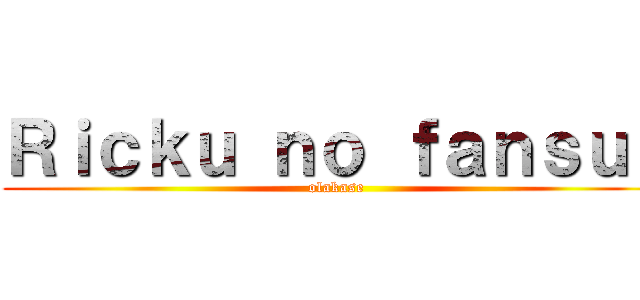 Ｒｉｃｋｕ ｎｏ ｆａｎｓｕｂ (olakase)