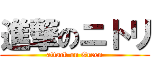 進撃のニトリ (attack on Green)