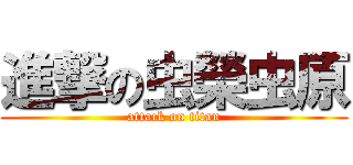 進撃の虫榮虫原 (attack on titan)