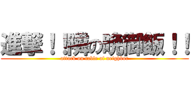 進撃！！隣の晩御飯！！ (attack on table of neighbor)