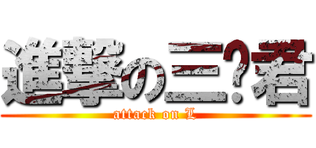 進撃の三撇君 (attack on L)