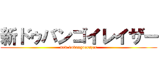 新ドゥバンゴイレイザー (new dovangoerazer)