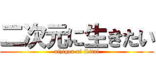 二次元に生きたい (nizigen ni ikitai)