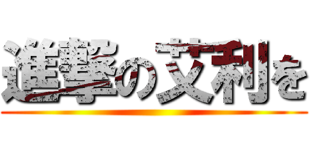 進撃の艾利を ()