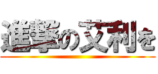 進撃の艾利を ()