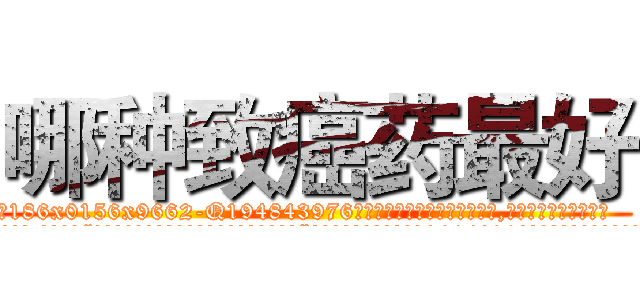 哪种致癌药最好 (哪种致癌药最好【电.话186x0156x9662-Q194843976林氏药业】我们做的是长期生意,靠的是老客户长期支持
参考消息网2月20日报道 韩媒称，“剩女多、离婚率高的城市，房价一定会上涨。”这是中国经济学家金岩石2016年12月参加在上海举行的房地产相关论坛时说的话。
)