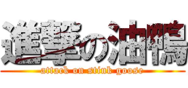 進撃の油鴨 (attack on stink goose)