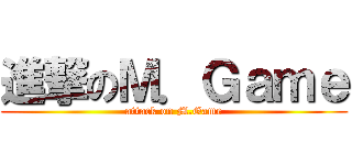 進撃のＭ．Ｇａｍｅ (attack on M.Game)