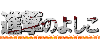 進撃のよしこ (wwwwwwwwwwwwwwwwwwwwwwwwww)