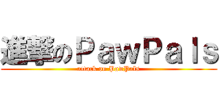 進撃のＰａｗＰａｌｓ (attack on PawPals)