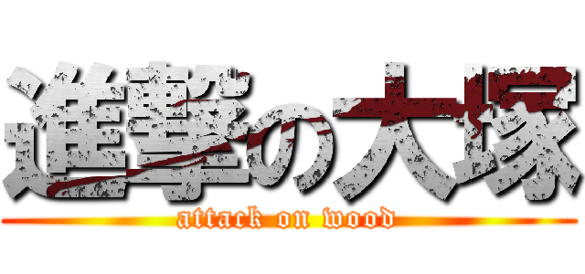 進撃の大塚 (attack on wood)