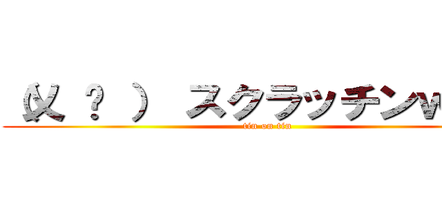 （乂 ټ ） スクラッチンｗｗｗ (tin on tin)