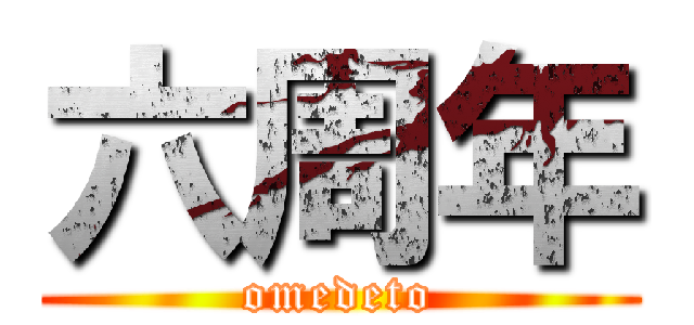 六周年 (omedeto)