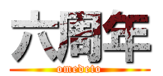 六周年 (omedeto)