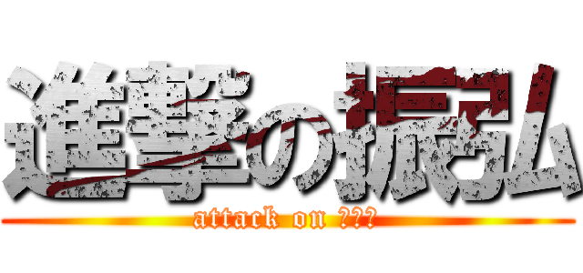 進撃の振弘 (attack on ???)