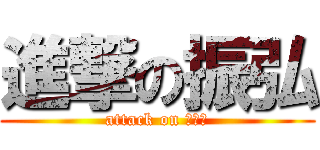 進撃の振弘 (attack on ???)