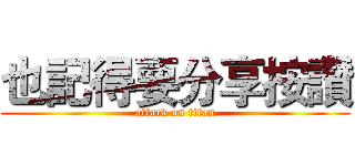 也記得要分享按讚 (attack on titan)