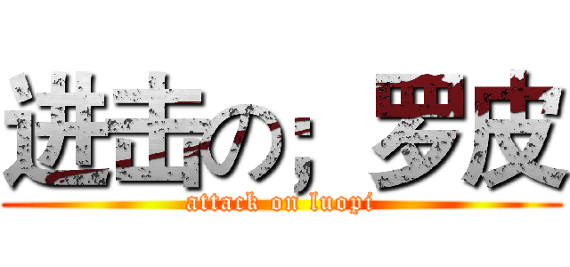 进击の；罗皮 (attack on luopi)
