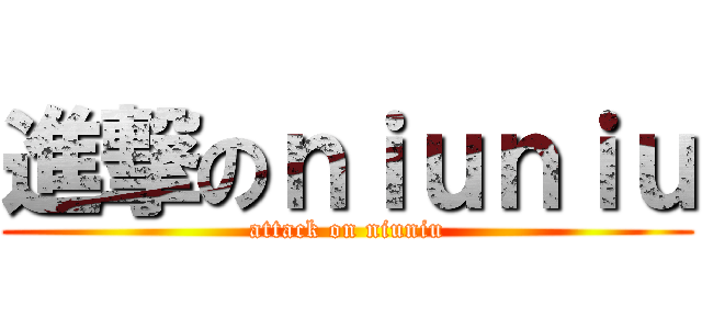 進撃のｎｉｕｎｉｕ (attack on niuniu)