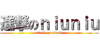 進撃のｎｉｕｎｉｕ (attack on niuniu)