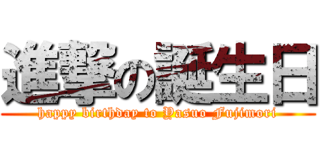 進撃の誕生日 (happy birthday to Yasuo Fujimori)