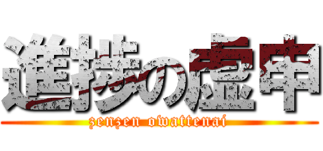 進捗の虚申 (zenzen owattenai)