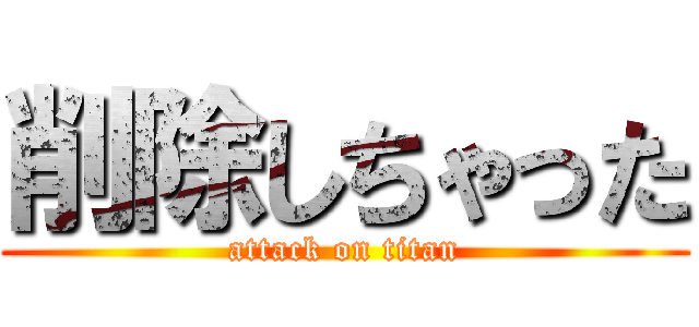 削除しちゃった (attack on titan)