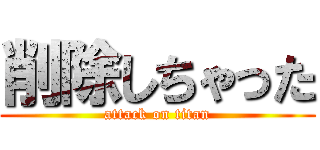 削除しちゃった (attack on titan)