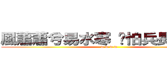 風蕭蕭兮易水寒 哪怕兵長一米六 (w w w w)