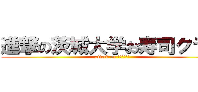 進撃の茨城大学お寿司クラブ (attack on オミズドジョ)