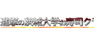 進撃の茨城大学お寿司クラブ (attack on オミズドジョ)