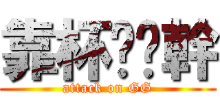 靠杯ㄛ你幹 (attack on GG)