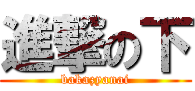 進撃の下 (bakazyanai)
