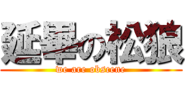 延畢の松狼 (we are obscene)