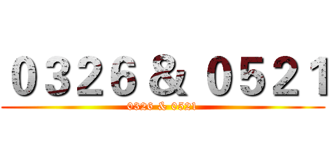 ０３２６ ＆ ０５２１ (0326 & 0521)