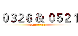 ０３２６ ＆ ０５２１ (0326 & 0521)