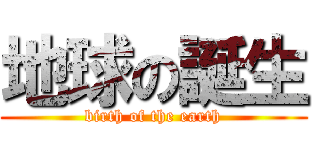 地球の誕生 (birth of the earth)