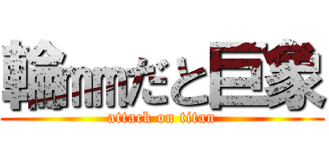 輪㎜だと巨象 (attack on titan)